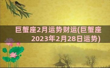 巨蟹座2月运势财运(巨蟹座2023年2月28日运势)