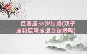 巨蟹座36岁结婚(双子座和巨蟹座适合结婚吗)