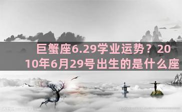 巨蟹座6.29学业运势？2010年6月29号出生的是什么座