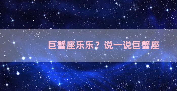 巨蟹座乐乐？说一说巨蟹座