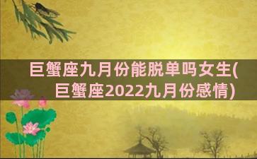 巨蟹座九月份能脱单吗女生(巨蟹座2022九月份感情)