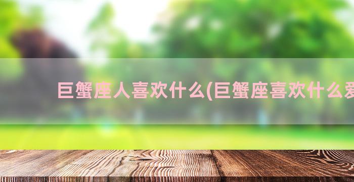 巨蟹座人喜欢什么(巨蟹座喜欢什么爱好)