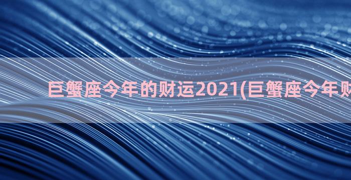 巨蟹座今年的财运2021(巨蟹座今年财运运势)