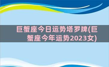 巨蟹座今日运势塔罗牌(巨蟹座今年运势2023女)