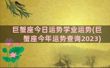 巨蟹座今日运势学业运势(巨蟹座今年运势查询2023)