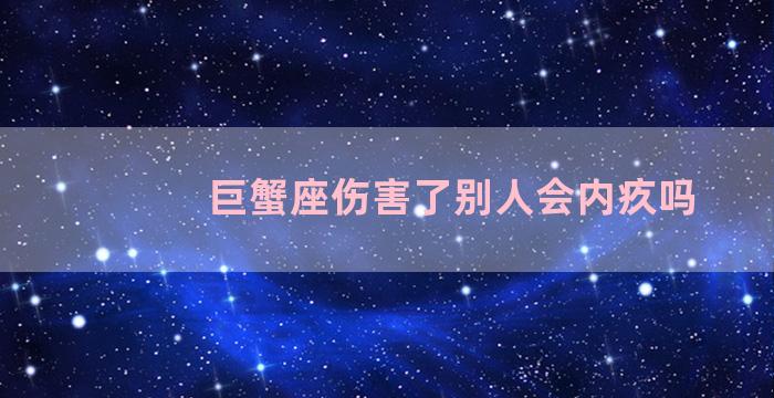 巨蟹座伤害了别人会内疚吗