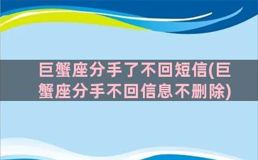 巨蟹座分手了不回短信(巨蟹座分手不回信息不删除)