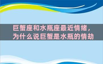 巨蟹座和水瓶座最近情绪，为什么说巨蟹是水瓶的情劫