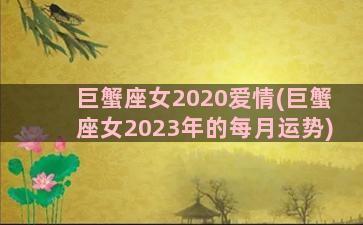 巨蟹座女2020爱情(巨蟹座女2023年的每月运势)