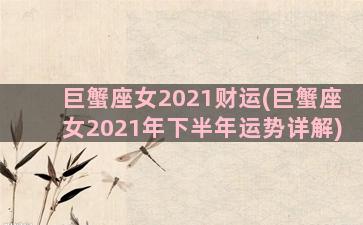 巨蟹座女2021财运(巨蟹座女2021年下半年运势详解)