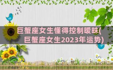 巨蟹座女生懂得控制暧昧(巨蟹座女生2023年运势)