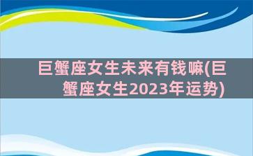 巨蟹座女生未来有钱嘛(巨蟹座女生2023年运势)