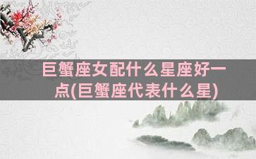 巨蟹座女配什么星座好一点(巨蟹座代表什么星)