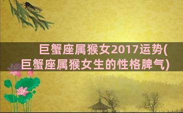 巨蟹座属猴女2017运势(巨蟹座属猴女生的性格脾气)