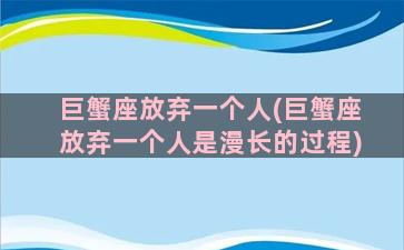 巨蟹座放弃一个人(巨蟹座放弃一个人是漫长的过程)