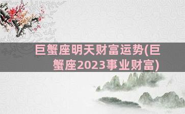 巨蟹座明天财富运势(巨蟹座2023事业财富)