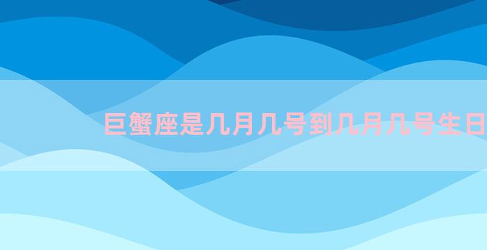 巨蟹座是几月几号到几月几号生日