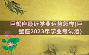 巨蟹座最近学业运势怎样(巨蟹座2023年学业考试运)