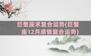 巨蟹座求复合运势(巨蟹座12月感情复合运势)