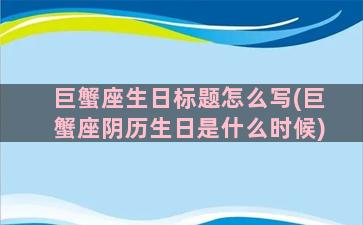 巨蟹座生日标题怎么写(巨蟹座阴历生日是什么时候)