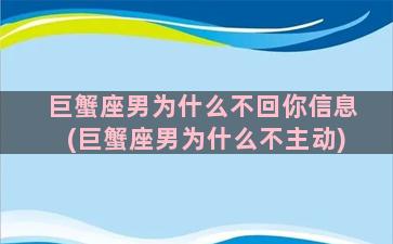 巨蟹座男为什么不回你信息(巨蟹座男为什么不主动)