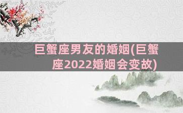 巨蟹座男友的婚姻(巨蟹座2022婚姻会变故)