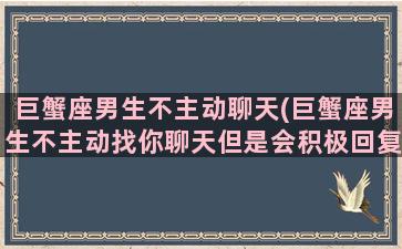 巨蟹座男生不主动聊天(巨蟹座男生不主动找你聊天但是会积极回复)