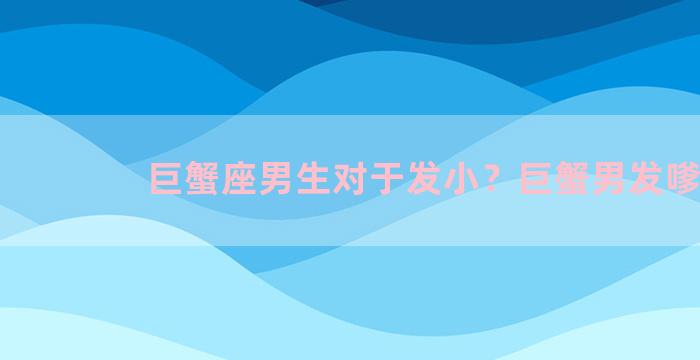 巨蟹座男生对于发小？巨蟹男发嗲