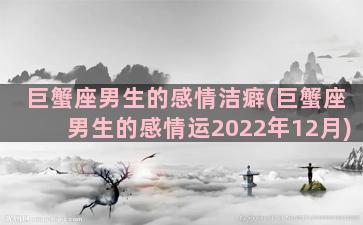 巨蟹座男生的感情洁癖(巨蟹座男生的感情运2022年12月)