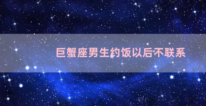 巨蟹座男生约饭以后不联系