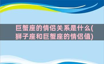 巨蟹座的情侣关系是什么(狮子座和巨蟹座的情侣值)