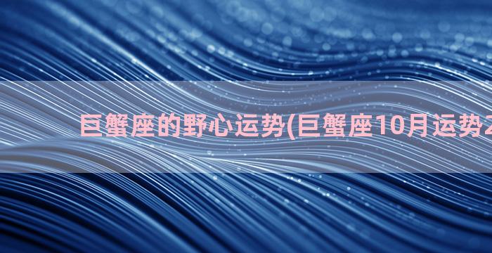 巨蟹座的野心运势(巨蟹座10月运势2022年)