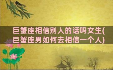 巨蟹座相信别人的话吗女生(巨蟹座男如何去相信一个人)