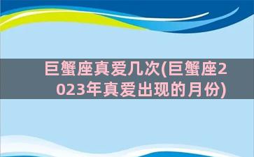 巨蟹座真爱几次(巨蟹座2023年真爱出现的月份)