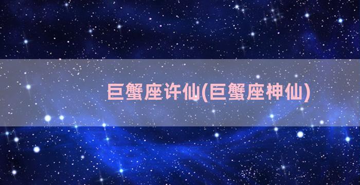 巨蟹座许仙(巨蟹座神仙)