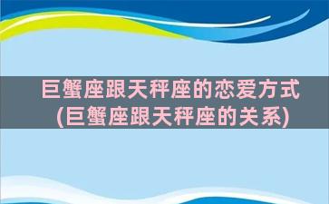 巨蟹座跟天秤座的恋爱方式(巨蟹座跟天秤座的关系)