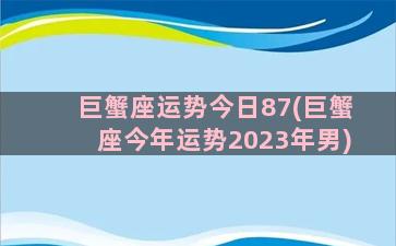 巨蟹座运势今日87(巨蟹座今年运势2023年男)