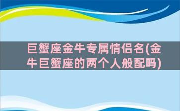 巨蟹座金牛专属情侣名(金牛巨蟹座的两个人般配吗)