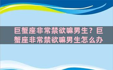 巨蟹座非常禁欲嘛男生？巨蟹座非常禁欲嘛男生怎么办