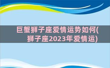 巨蟹狮子座爱情运势如何(狮子座2023年爱情运)