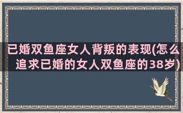 已婚双鱼座女人背叛的表现(怎么追求已婚的女人双鱼座的38岁)