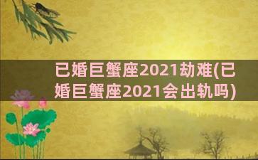 已婚巨蟹座2021劫难(已婚巨蟹座2021会出轨吗)