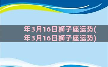 年3月16日狮子座运势(年3月16日狮子座运势)