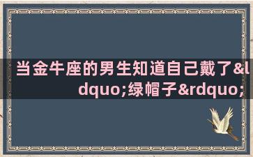 当金牛座的男生知道自己戴了“绿帽子”之后,会怎样做