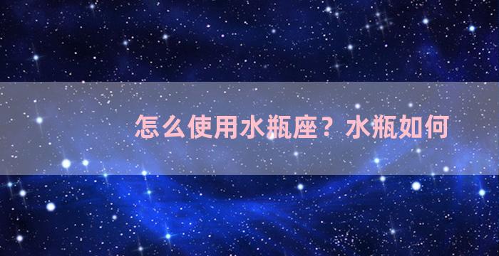 怎么使用水瓶座？水瓶如何