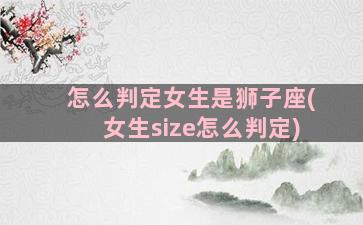 怎么判定女生是狮子座(女生size怎么判定)