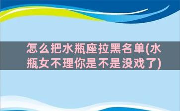 怎么把水瓶座拉黑名单(水瓶女不理你是不是没戏了)