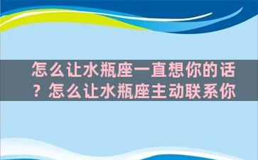 怎么让水瓶座一直想你的话？怎么让水瓶座主动联系你