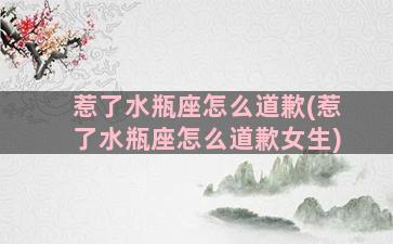 惹了水瓶座怎么道歉(惹了水瓶座怎么道歉女生)