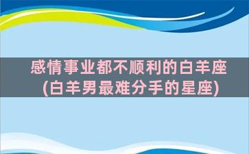 感情事业都不顺利的白羊座(白羊男最难分手的星座)